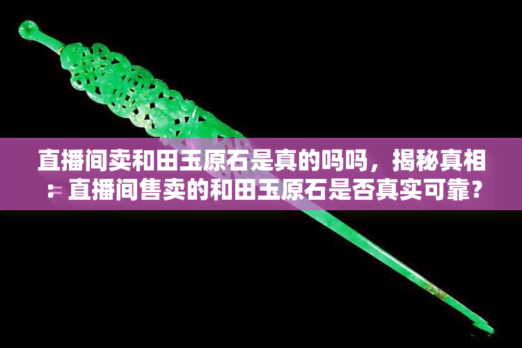 直播间卖和田玉原石是真的吗吗，揭秘真相：直播间售卖的和田玉原石是否真实可靠？