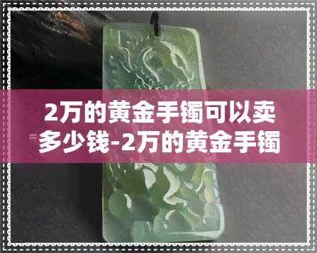 2万的黄金手镯可以卖多少钱-2万的黄金手镯可以卖多少钱呢