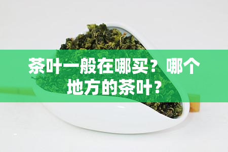 茶叶一般在哪买？哪个地方的茶叶？