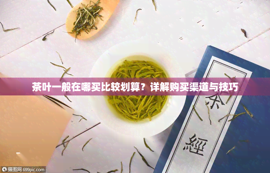 茶叶一般在哪买比较划算？详解购买渠道与技巧