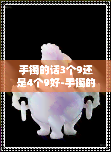 手镯的话3个9还是4个9好-手镯的话3个9还是4个9好呢