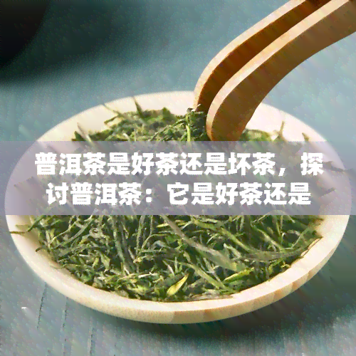 普洱茶是好茶还是坏茶，探讨普洱茶：它是好茶还是坏茶？