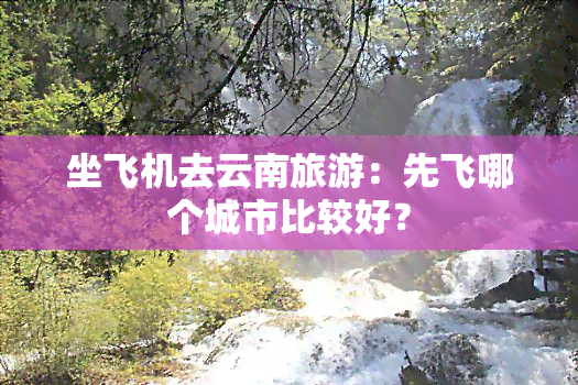 坐飞机去云南旅游：先飞哪个城市比较好？