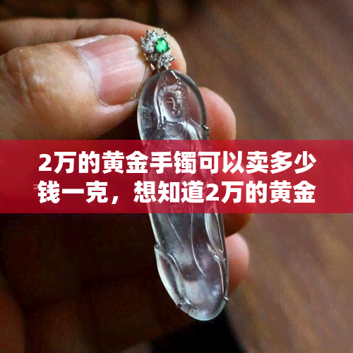 2万的黄金手镯可以卖多少钱一克，想知道2万的黄金手镯每克价值吗？答案在这里！