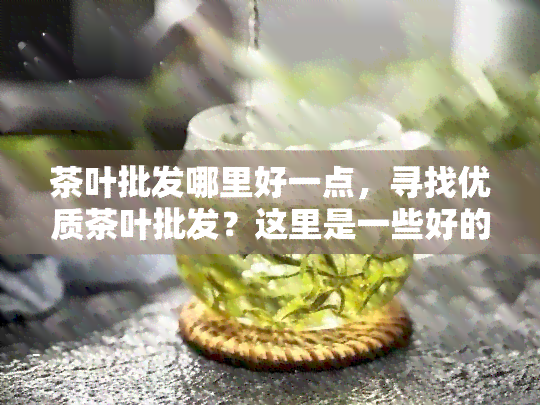 茶叶批发哪里好一点，寻找优质茶叶批发？这里是一些好的选择！