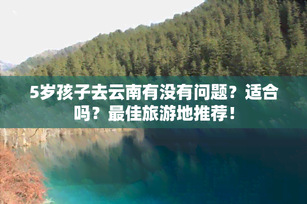 5岁孩子去云南有没有问题？适合吗？更佳旅游地推荐！