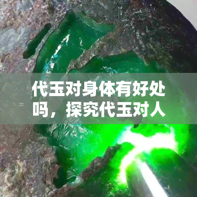 代玉对身体有好处吗，探究代玉对人体的益处：它真的有好处吗？