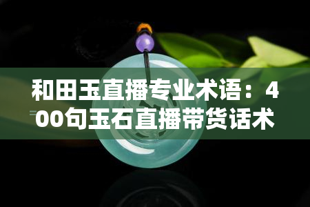 和田玉直播专业术语：400句玉石直播带货话术与技巧全解