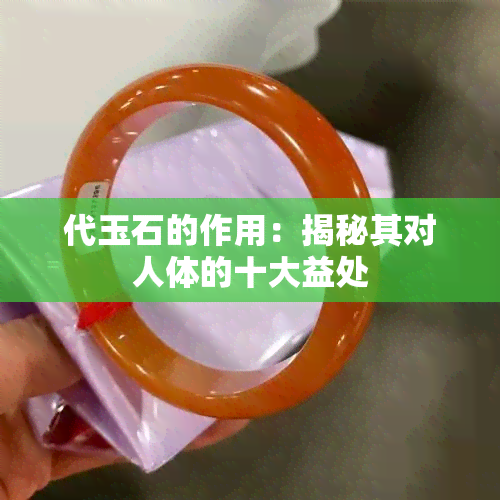 代玉石的作用：揭秘其对人体的十大益处