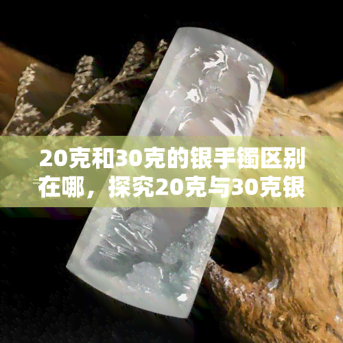 20克和30克的银手镯区别在哪，探究20克与30克银手镯的区别：它们有何不同？