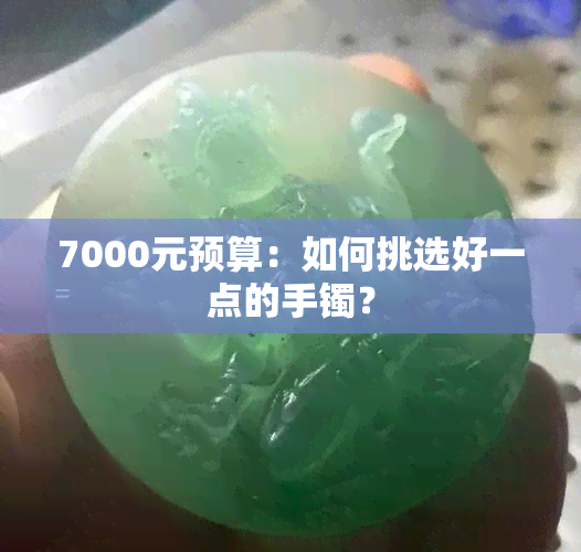 7000元预算：如何挑选好一点的手镯？