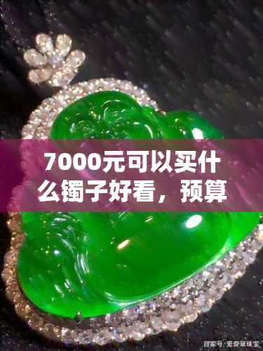 7000元可以买什么镯子好看，预算7000元，这些手镯款式值得你一看！