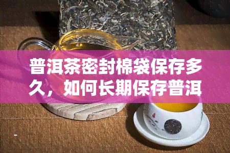 普洱茶密封棉袋保存多久，如何长期保存普洱茶？密封棉袋方法及有效期解析