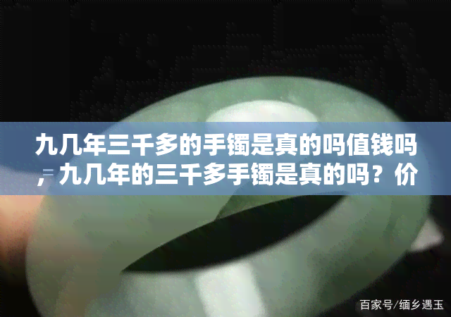 九几年三千多的手镯是真的吗值钱吗，九几年的三千多手镯是真的吗？价值如何？