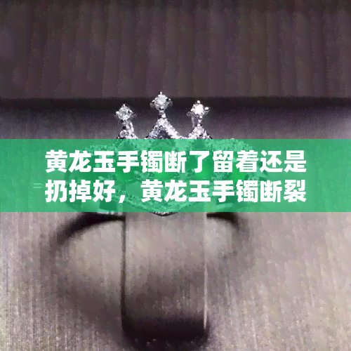 黄龙玉手镯断了留着还是扔掉好，黄龙玉手镯断裂：留作纪念还是果断舍弃？