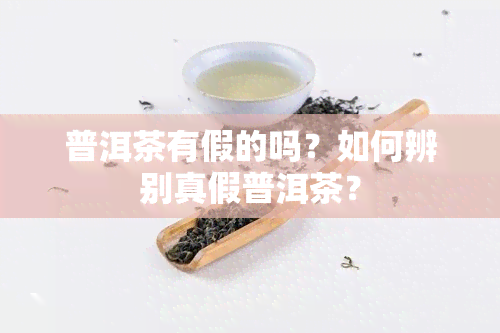 普洱茶有假的吗？如何辨别真假普洱茶？