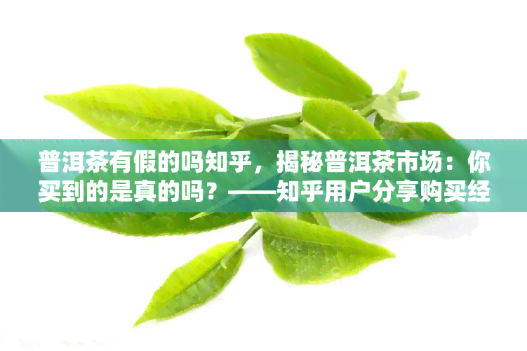 普洱茶有假的吗知乎，揭秘普洱茶市场：你买到的是真的吗？——知乎用户分享购买经验和鉴别方法