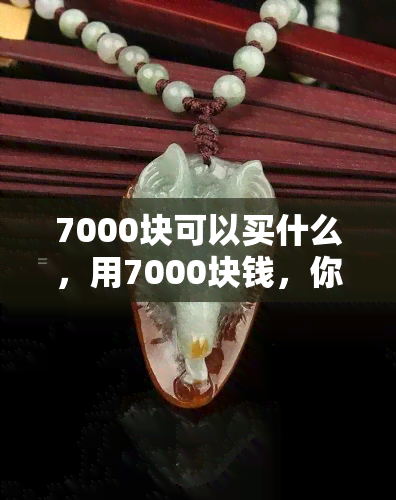 7000块可以买什么，用7000块钱，你可以买到这些好东西！