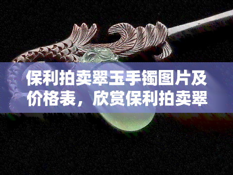 保利拍卖翠玉手镯图片及价格表，欣赏保利拍卖翠玉手镯的美丽图片和详细价格表