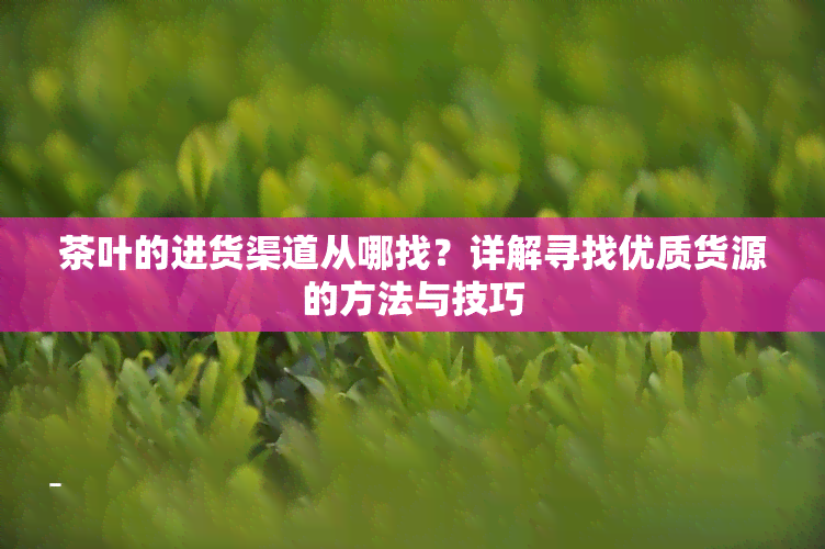 茶叶的进货渠道从哪找？详解寻找优质货源的方法与技巧