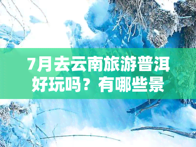 7月去云南旅游普洱好玩吗？有哪些景点值得一游？费用大约多少？