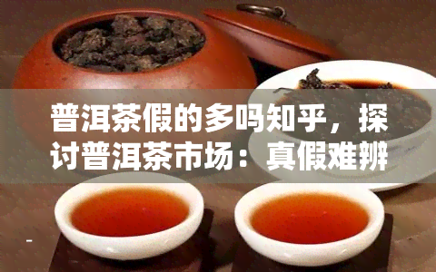 普洱茶假的多吗知乎，探讨普洱茶市场：真假难辨？——知乎用户分享心得与建议