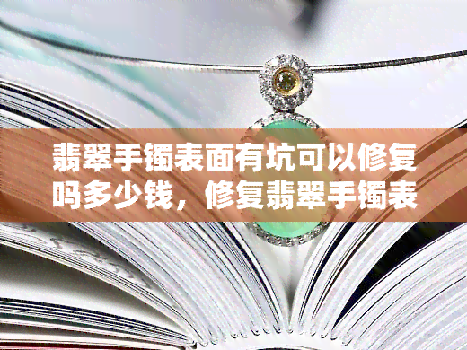 翡翠手镯表面有坑可以修复吗多少钱，修复翡翠手镯表面坑洼，价格多少可实现？