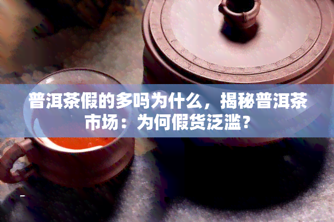 普洱茶假的多吗为什么，揭秘普洱茶市场：为何假货泛滥？