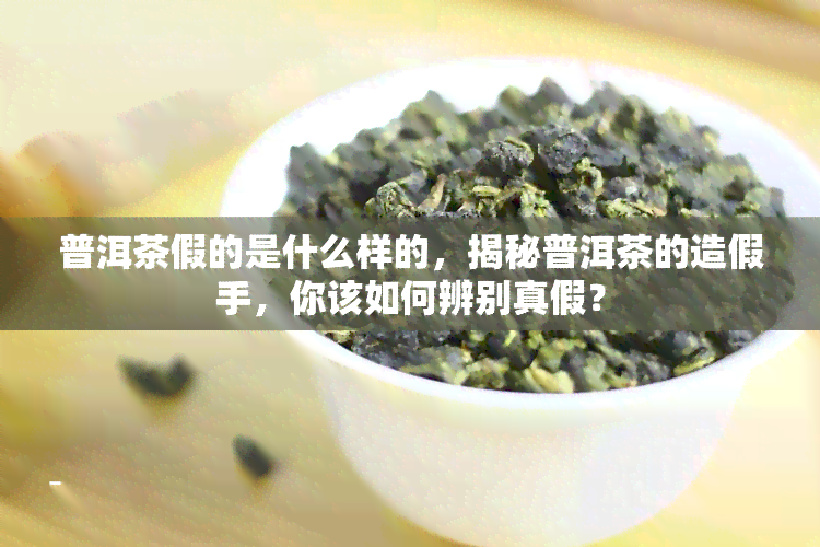 普洱茶假的是什么样的，揭秘普洱茶的造假手，你该如何辨别真假？