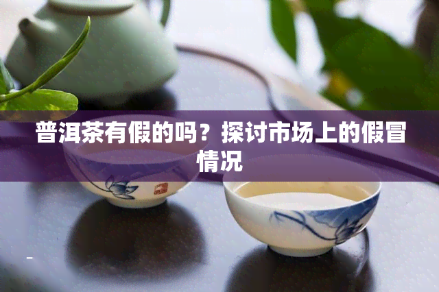 普洱茶有假的吗？探讨市场上的假冒情况