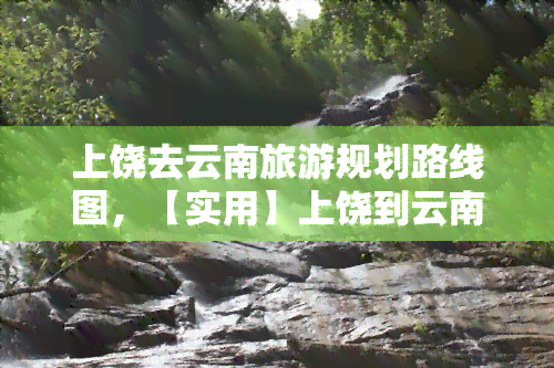 上饶去云南旅游规划路线图，【实用】上饶到云南旅游全攻略：行程规划、景点推荐、美食指南