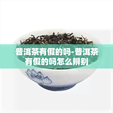 普洱茶有假的吗-普洱茶有假的吗怎么辨别