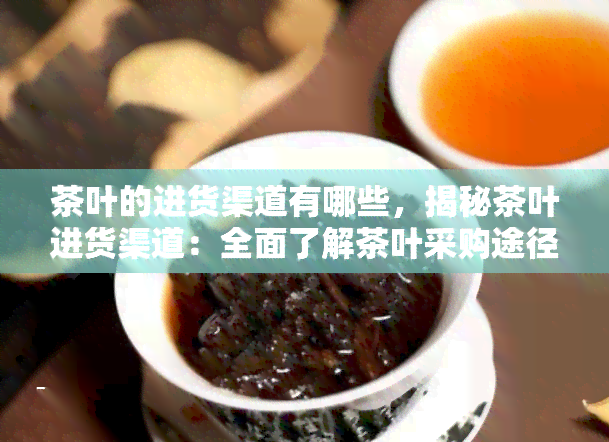 茶叶的进货渠道有哪些，揭秘茶叶进货渠道：全面了解茶叶采购途径