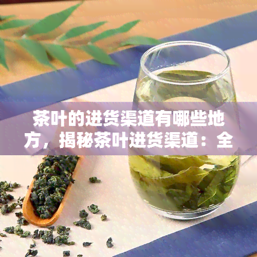 茶叶的进货渠道有哪些地方，揭秘茶叶进货渠道：全方位了解采购途径