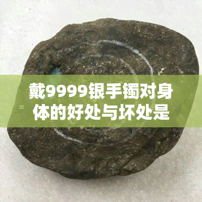 戴9999银手镯对身体的好处与坏处是什么？