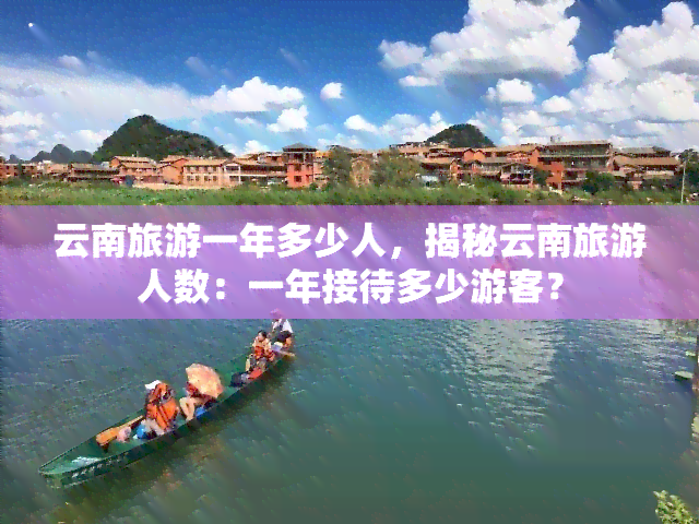 云南旅游一年多少人，揭秘云南旅游人数：一年接待多少游客？