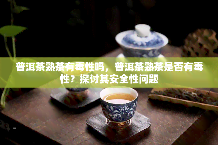 普洱茶熟茶有性吗，普洱茶熟茶是否有性？探讨其安全性问题