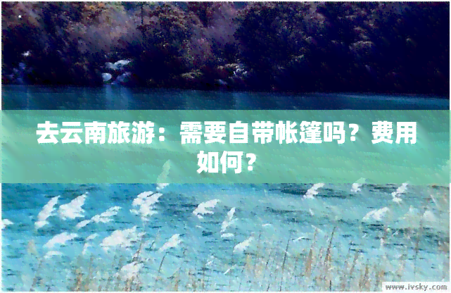 去云南旅游：需要自带帐篷吗？费用如何？