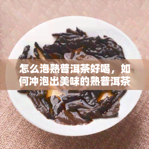 怎么泡熟普洱茶好喝，如何冲泡出美味的熟普洱茶？详细步骤解析！