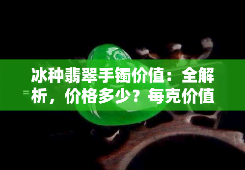 冰种翡翠手镯价值：全解析，价格多少？每克价值几何？