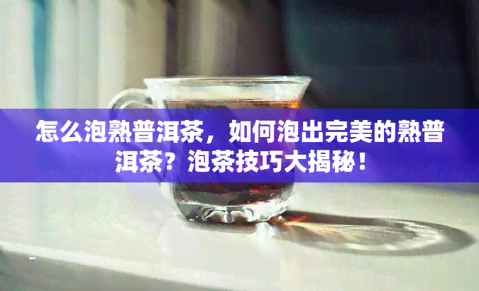 怎么泡熟普洱茶，如何泡出完美的熟普洱茶？泡茶技巧大揭秘！