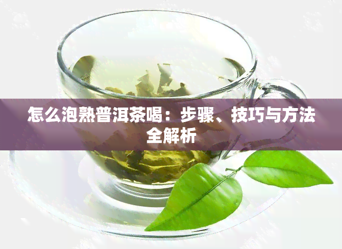 怎么泡熟普洱茶喝：步骤、技巧与方法全解析