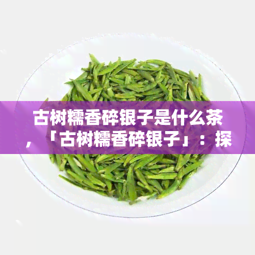 古树糯香碎银子是什么茶，「古树糯香碎银子」：探寻一种独特的普洱茶味道