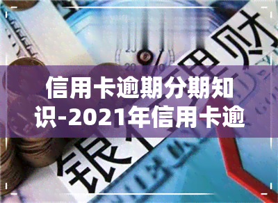 信用卡逾期分期知识-2021年信用卡逾期怎么协商分期