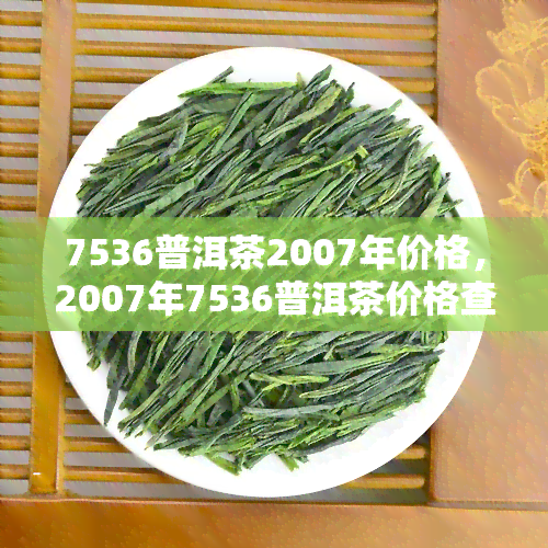 7536普洱茶2007年价格，2007年7536普洱茶价格查询