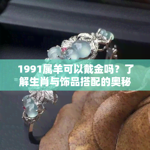 1991属羊可以戴金吗？了解生肖与饰品搭配的奥秘