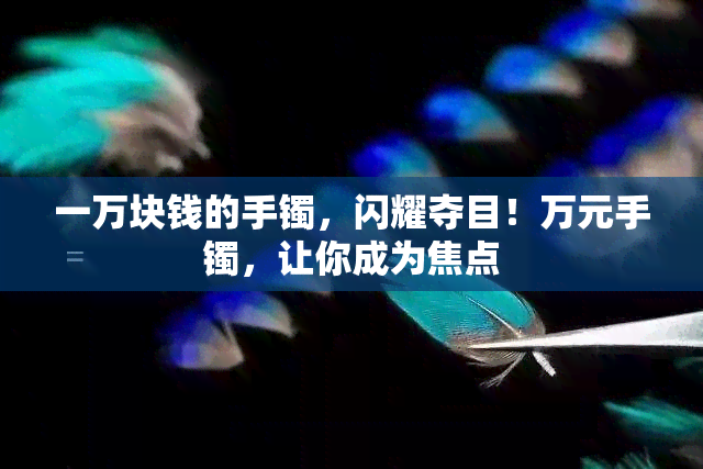 一万块钱的手镯，闪耀夺目！万元手镯，让你成为焦点