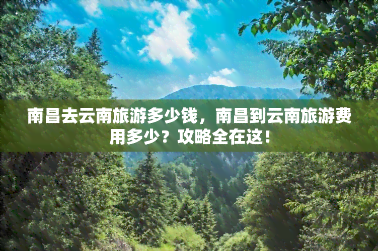 南昌去云南旅游多少钱，南昌到云南旅游费用多少？攻略全在这！