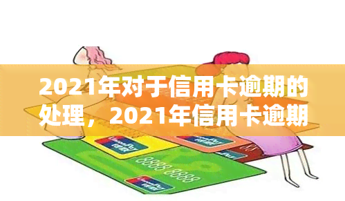 2021年对于信用卡逾期的处理，2021年信用卡逾期：如何正确处理和避免问题？