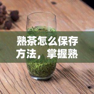 熟茶怎么保存方法，掌握熟茶的正确保存方法，让你的茶叶保持品质！